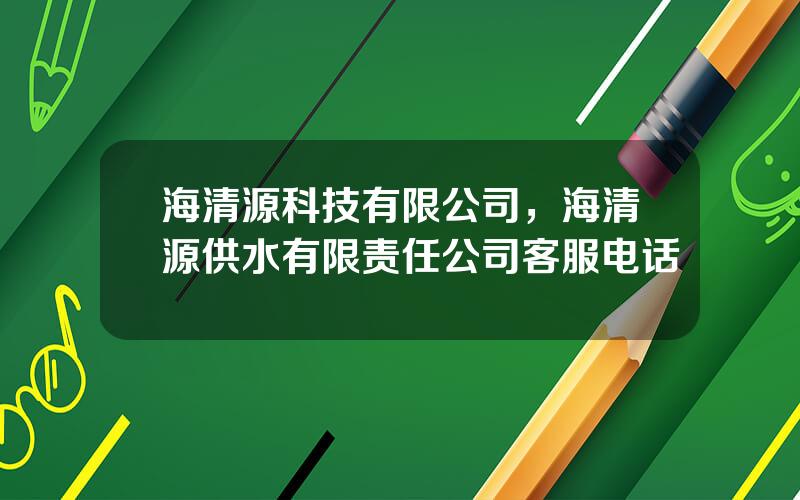 海清源科技有限公司，海清源供水有限责任公司客服电话