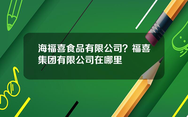 海福喜食品有限公司？福喜集团有限公司在哪里