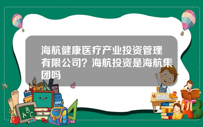 海航健康医疗产业投资管理有限公司？海航投资是海航集团吗