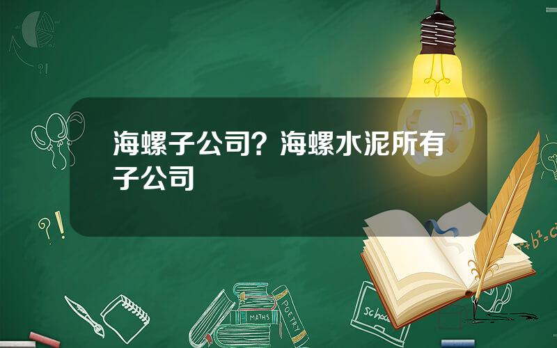 海螺子公司？海螺水泥所有子公司