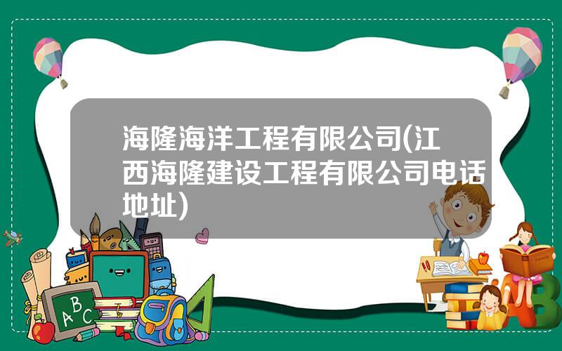 海隆海洋工程有限公司(江西海隆建设工程有限公司电话地址)