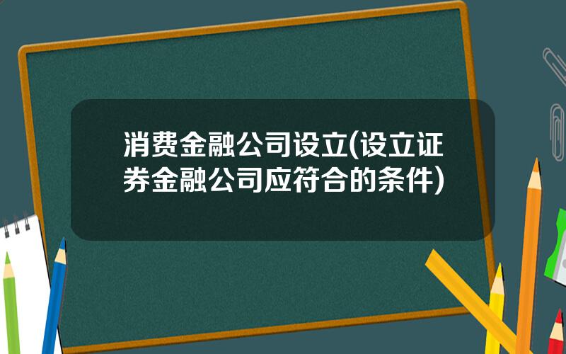 消费金融公司设立(设立证券金融公司应符合的条件)