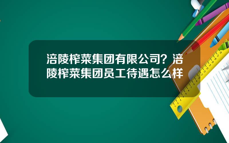 涪陵榨菜集团有限公司？涪陵榨菜集团员工待遇怎么样