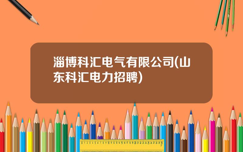 淄博科汇电气有限公司(山东科汇电力招聘)