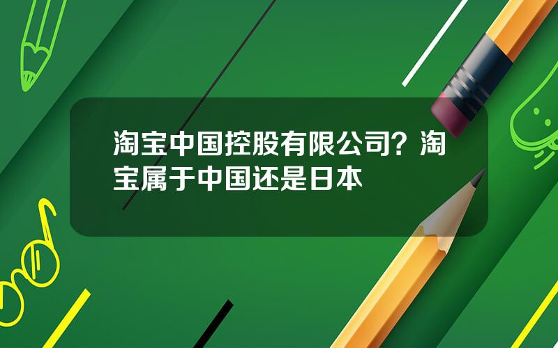 淘宝中国控股有限公司？淘宝属于中国还是日本