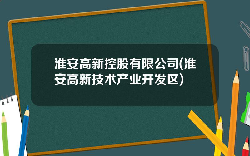 淮安高新控股有限公司(淮安高新技术产业开发区)