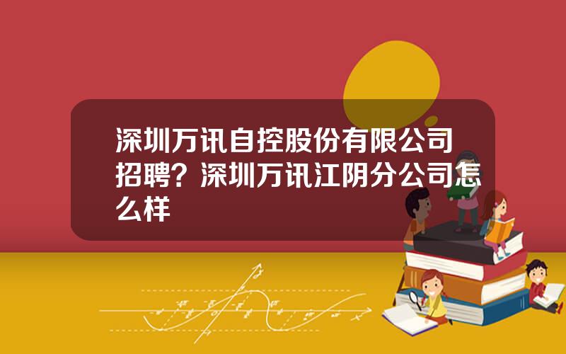 深圳万讯自控股份有限公司招聘？深圳万讯江阴分公司怎么样