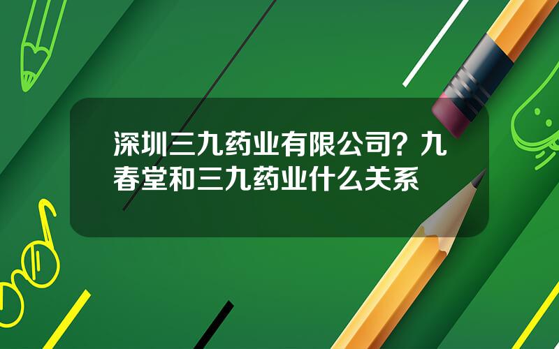 深圳三九药业有限公司？九春堂和三九药业什么关系