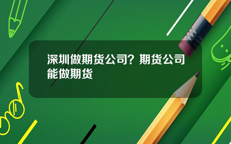 深圳做期货公司？期货公司能做期货