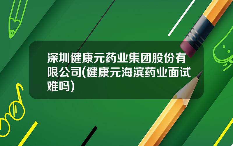 深圳健康元药业集团股份有限公司(健康元海滨药业面试难吗)