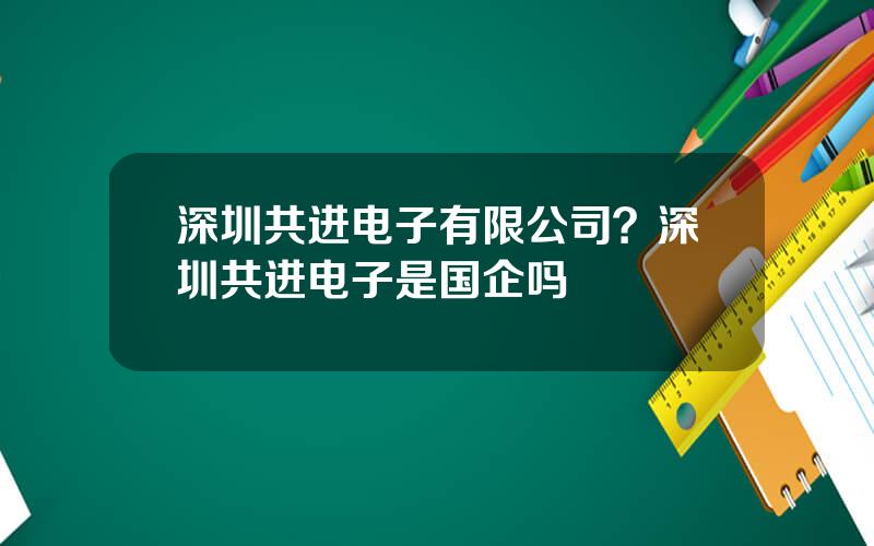 深圳共进电子有限公司？深圳共进电子是国企吗