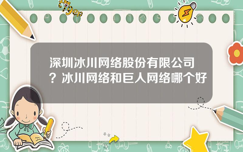 深圳冰川网络股份有限公司？冰川网络和巨人网络哪个好