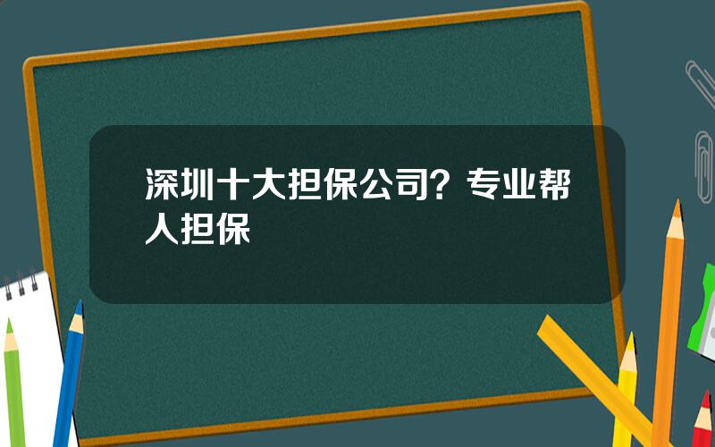 深圳十大担保公司？专业帮人担保