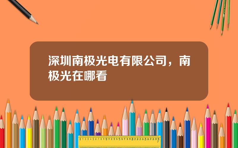 深圳南极光电有限公司，南极光在哪看