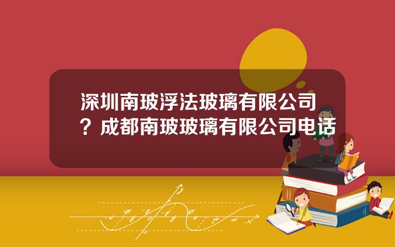 深圳南玻浮法玻璃有限公司？成都南玻玻璃有限公司电话