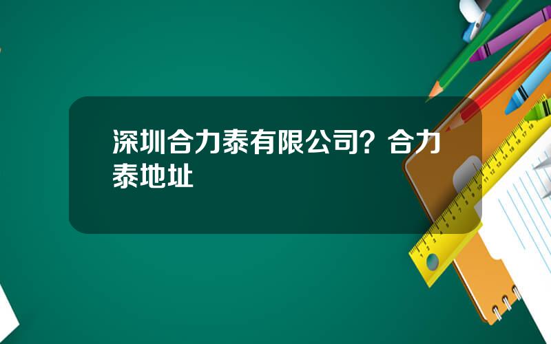 深圳合力泰有限公司？合力泰地址