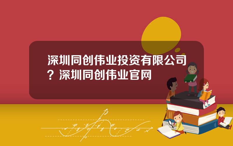 深圳同创伟业投资有限公司？深圳同创伟业官网