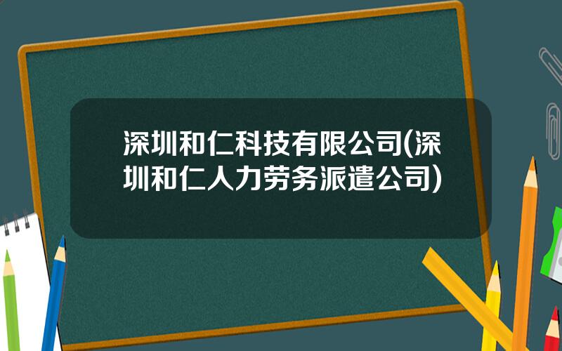 深圳和仁科技有限公司(深圳和仁人力劳务派遣公司)