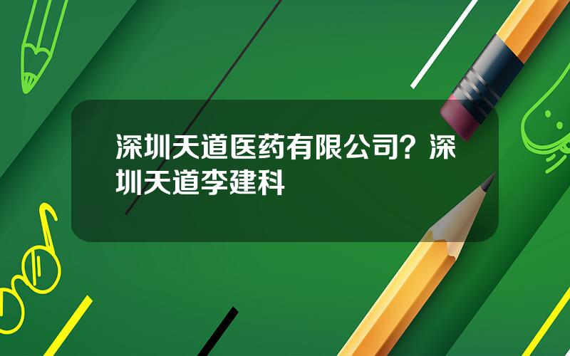 深圳天道医药有限公司？深圳天道李建科