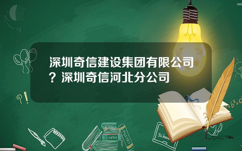 深圳奇信建设集团有限公司？深圳奇信河北分公司