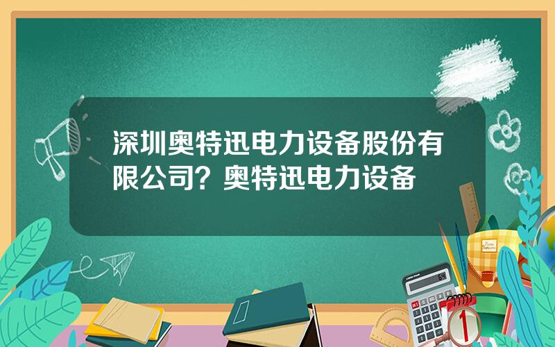 深圳奥特迅电力设备股份有限公司？奥特迅电力设备