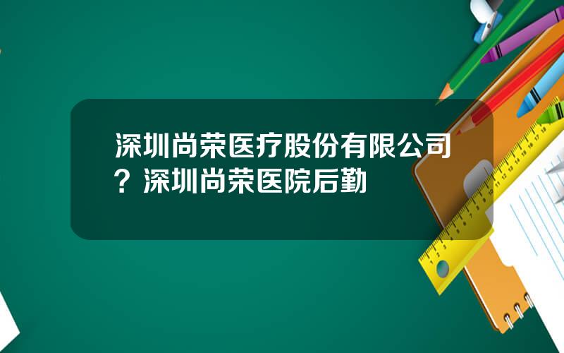 深圳尚荣医疗股份有限公司？深圳尚荣医院后勤