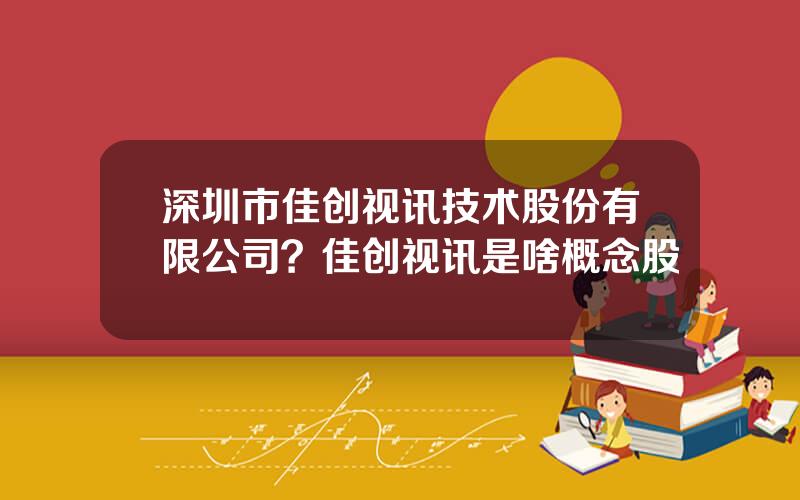 深圳市佳创视讯技术股份有限公司？佳创视讯是啥概念股