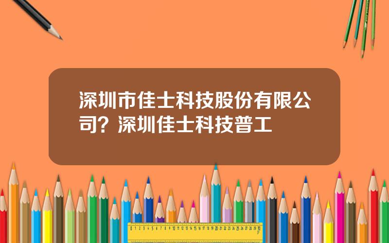 深圳市佳士科技股份有限公司？深圳佳士科技普工