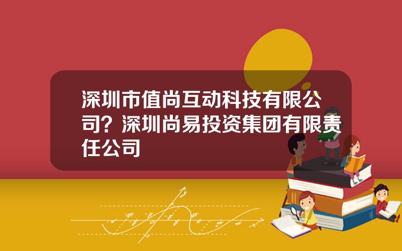 深圳市值尚互动科技有限公司？深圳尚易投资集团有限责任公司