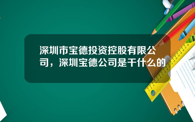 深圳市宝德投资控股有限公司，深圳宝德公司是干什么的