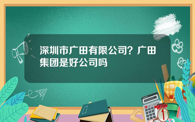 深圳市广田有限公司？广田集团是好公司吗