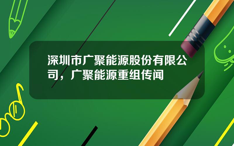 深圳市广聚能源股份有限公司，广聚能源重组传闻