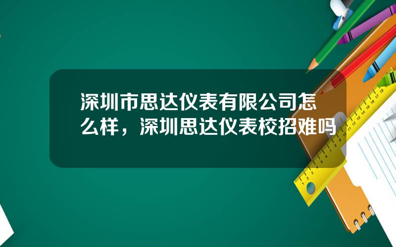 深圳市思达仪表有限公司怎么样，深圳思达仪表校招难吗