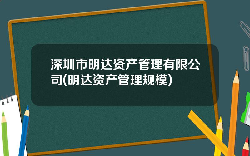 深圳市明达资产管理有限公司(明达资产管理规模)