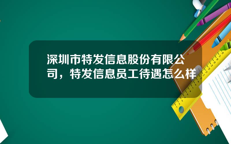 深圳市特发信息股份有限公司，特发信息员工待遇怎么样