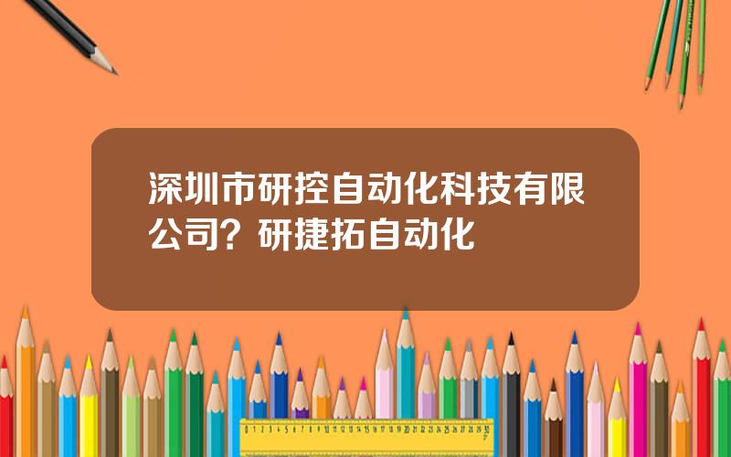 深圳市研控自动化科技有限公司？研捷拓自动化