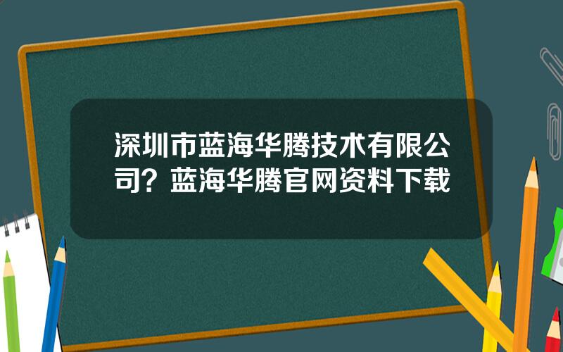 深圳市蓝海华腾技术有限公司？蓝海华腾官网资料下载