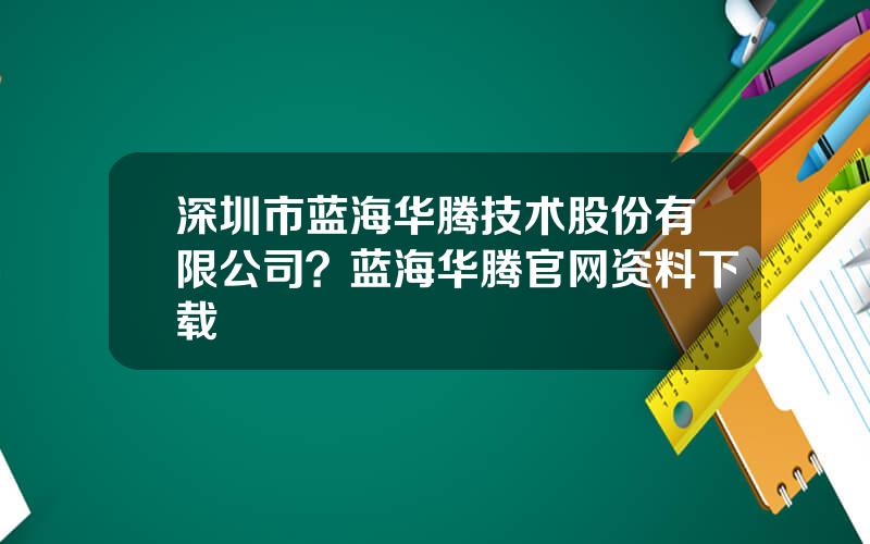 深圳市蓝海华腾技术股份有限公司？蓝海华腾官网资料下载