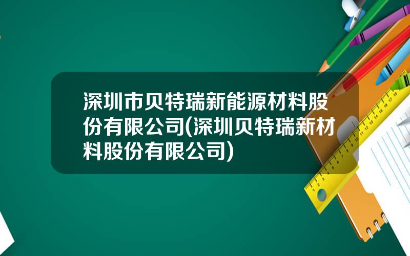 深圳市贝特瑞新能源材料股份有限公司(深圳贝特瑞新材料股份有限公司)