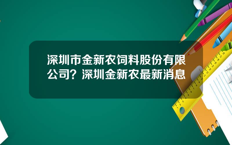 深圳市金新农饲料股份有限公司？深圳金新农最新消息