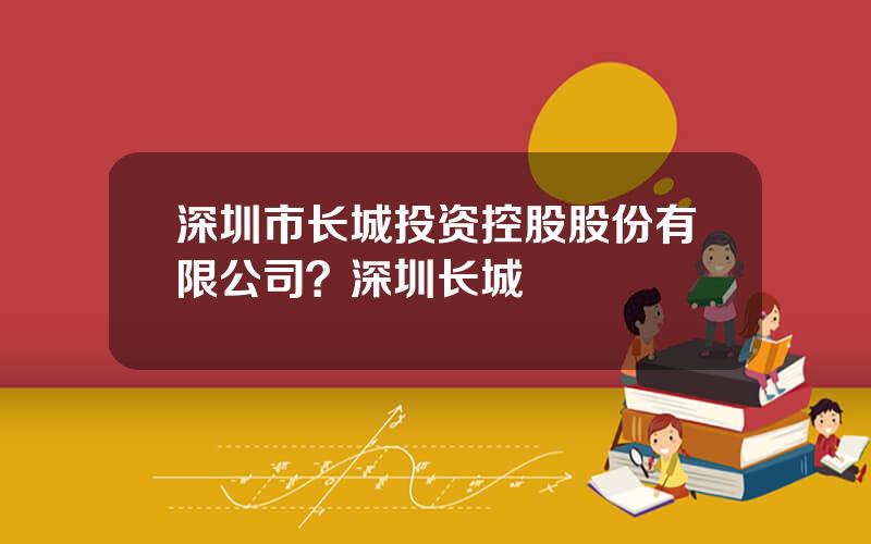 深圳市长城投资控股股份有限公司？深圳长城