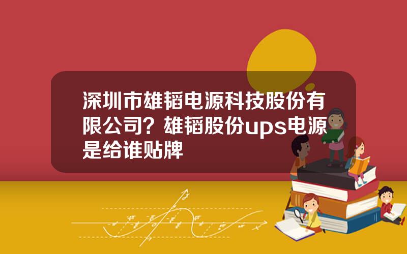 深圳市雄韬电源科技股份有限公司？雄韬股份ups电源是给谁贴牌