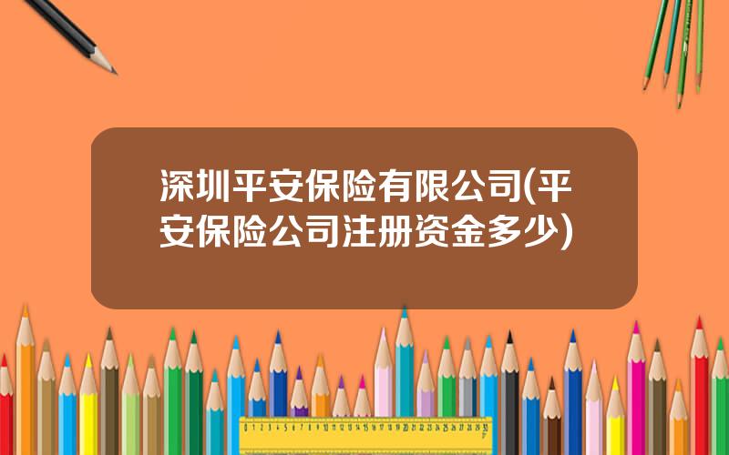 深圳平安保险有限公司(平安保险公司注册资金多少)