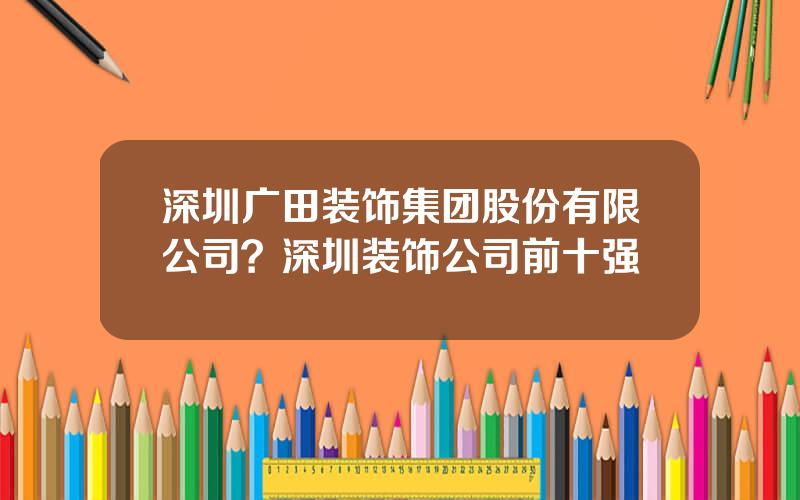 深圳广田装饰集团股份有限公司？深圳装饰公司前十强