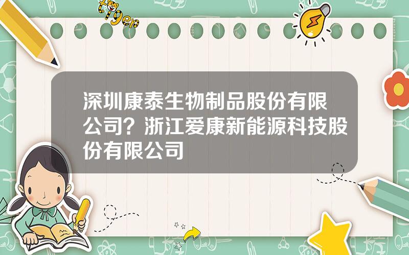 深圳康泰生物制品股份有限公司？浙江爱康新能源科技股份有限公司