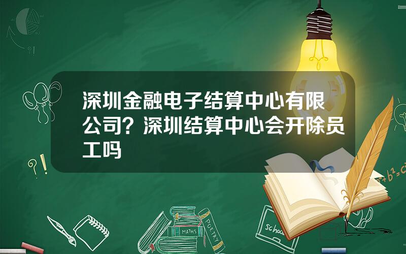 深圳金融电子结算中心有限公司？深圳结算中心会开除员工吗