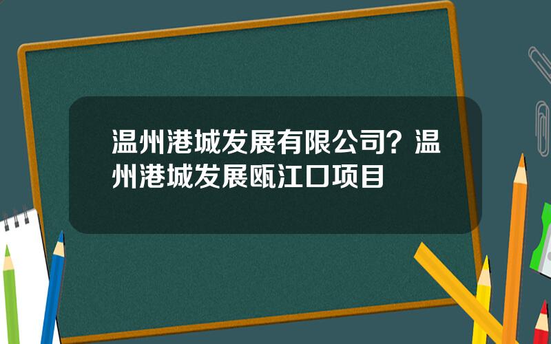 温州港城发展有限公司？温州港城发展瓯江口项目