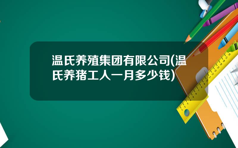 温氏养殖集团有限公司(温氏养猪工人一月多少钱)