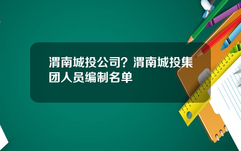 渭南城投公司？渭南城投集团人员编制名单