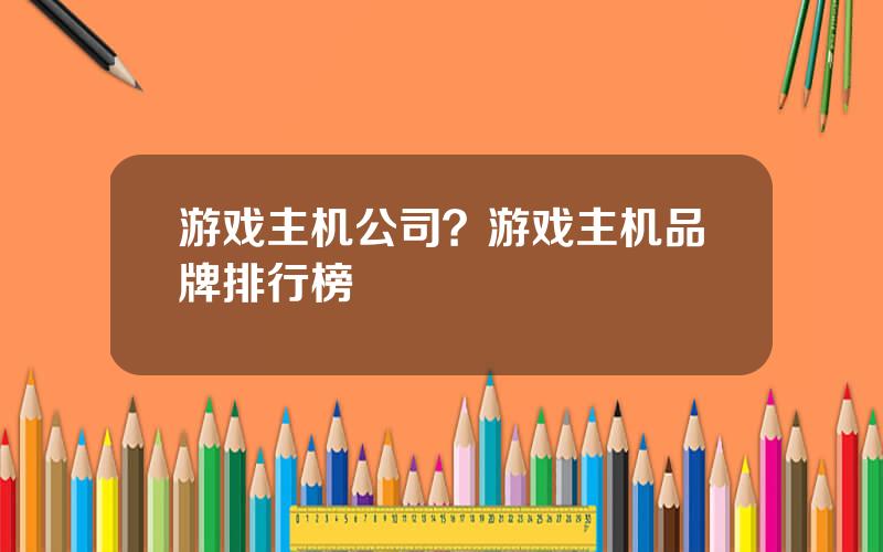 游戏主机公司？游戏主机品牌排行榜